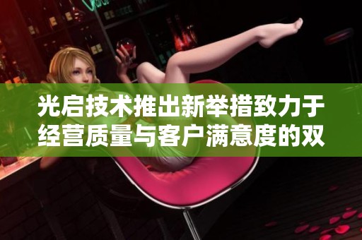 光启技术推出新举措致力于经营质量与客户满意度的双重提升