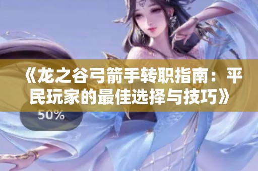 《龙之谷弓箭手转职指南：平民玩家的最佳选择与技巧》