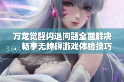 万龙觉醒闪退问题全面解决，畅享无障碍游戏体验技巧分享