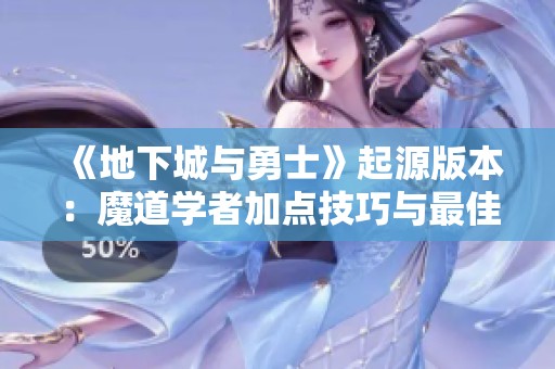 《地下城与勇士》起源版本：魔道学者加点技巧与最佳装备选择指南