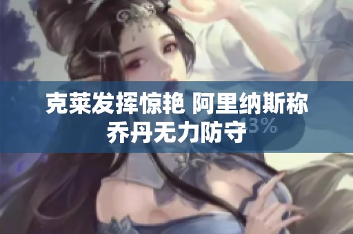 克莱发挥惊艳 阿里纳斯称乔丹无力防守