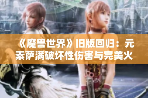 《魔兽世界》旧版回归：元素萨满破坏性伤害与完美火焰召唤技巧揭秘