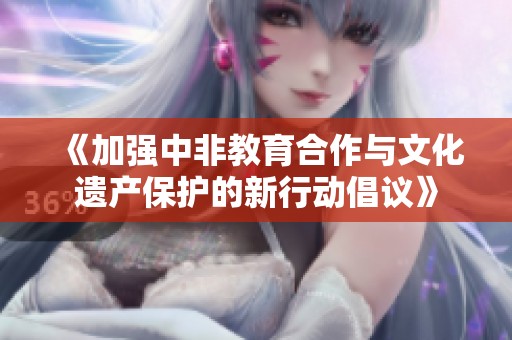 《加强中非教育合作与文化遗产保护的新行动倡议》