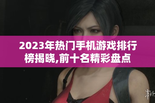 2023年热门手机游戏排行榜揭晓,前十名精彩盘点