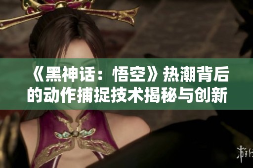 《黑神话：悟空》热潮背后的动作捕捉技术揭秘与创新分析