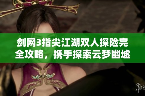 剑网3指尖江湖双人探险完全攻略，携手探索云梦幽墟秘境历程
