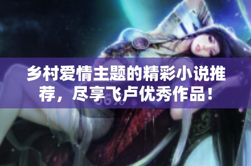 乡村爱情主题的精彩小说推荐，尽享飞卢优秀作品！