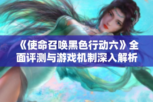 《使命召唤黑色行动六》全面评测与游戏机制深入解析