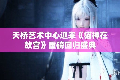 天桥艺术中心迎来《猫神在故宫》重磅回归盛典