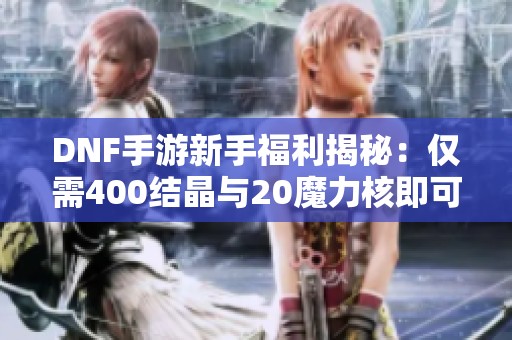 DNF手游新手福利揭秘：仅需400结晶与20魔力核即可毕业！