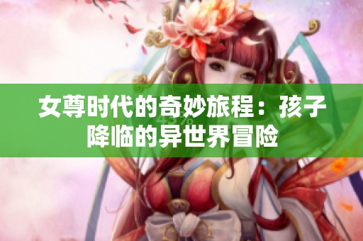 女尊时代的奇妙旅程：孩子降临的异世界冒险