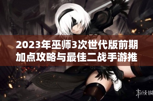2023年巫师3次世代版前期加点攻略与最佳二战手游推荐