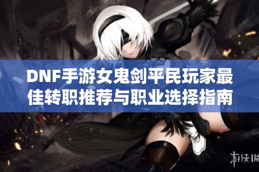 DNF手游女鬼剑平民玩家最佳转职推荐与职业选择指南