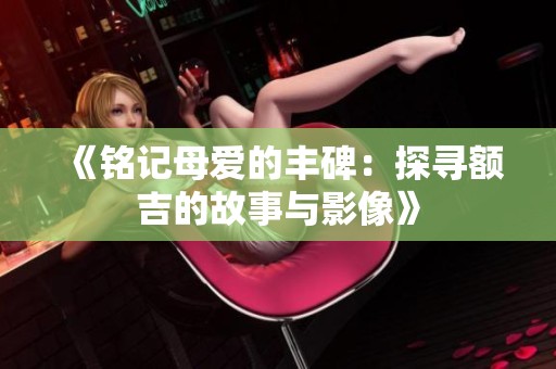 《铭记母爱的丰碑：探寻额吉的故事与影像》