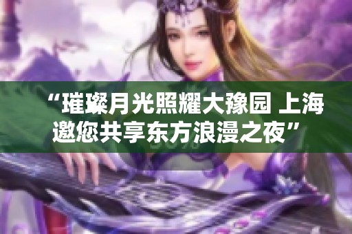 “璀璨月光照耀大豫园 上海邀您共享东方浪漫之夜”