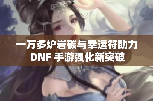 一万多炉岩碳与幸运符助力 DNF 手游强化新突破