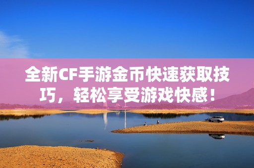 全新CF手游金币快速获取技巧，轻松享受游戏快感！