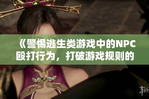 《警惕逃生类游戏中的NPC殴打行为，打破游戏规则的后果》