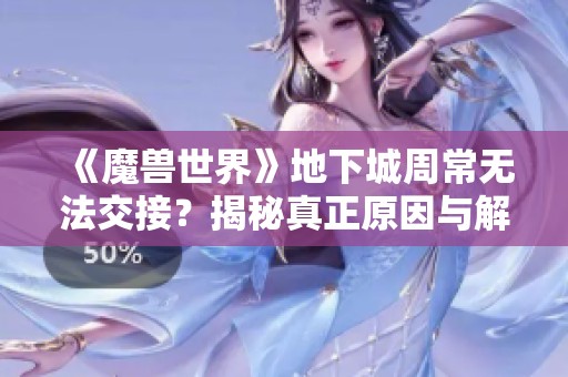 《魔兽世界》地下城周常无法交接？揭秘真正原因与解决方案