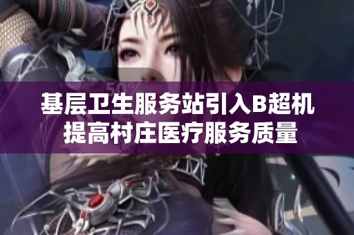 基层卫生服务站引入B超机 提高村庄医疗服务质量