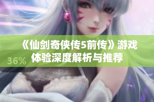 《仙剑奇侠传5前传》游戏体验深度解析与推荐
