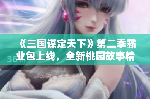 《三国谋定天下》第二季霸业包上线，全新桃园故事精彩升级