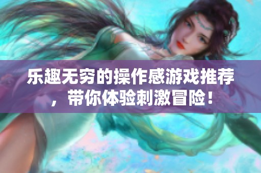 乐趣无穷的操作感游戏推荐，带你体验刺激冒险！