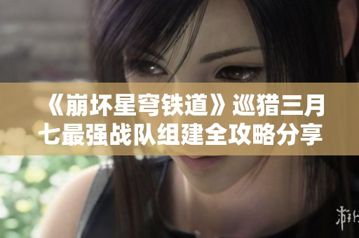 《崩坏星穹铁道》巡猎三月七最强战队组建全攻略分享