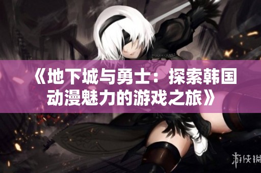 《地下城与勇士：探索韩国动漫魅力的游戏之旅》
