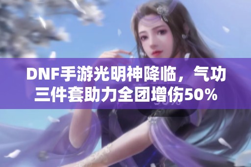 DNF手游光明神降临，气功三件套助力全团增伤50%