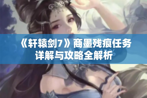 《轩辕剑7》商墨残痕任务详解与攻略全解析