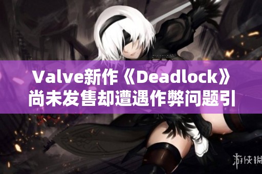 Valve新作《Deadlock》尚未发售却遭遇作弊问题引发关注