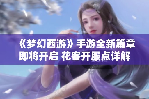 《梦幻西游》手游全新篇章即将开启 花客开服点详解揭秘