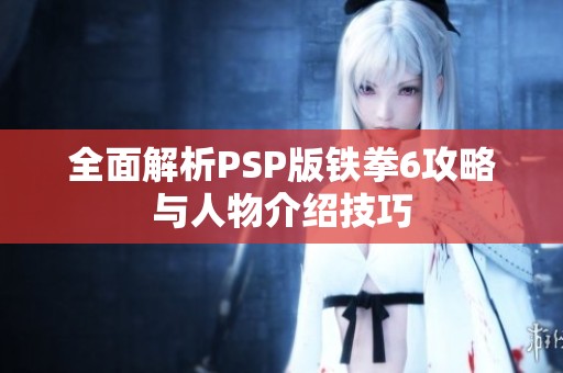 全面解析PSP版铁拳6攻略与人物介绍技巧