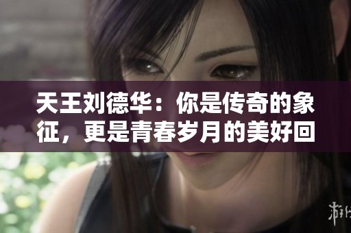 天王刘德华：你是传奇的象征，更是青春岁月的美好回忆