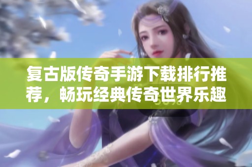 复古版传奇手游下载排行推荐，畅玩经典传奇世界乐趣无限