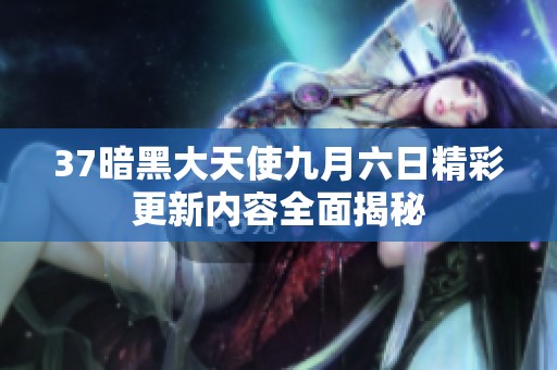 37暗黑大天使九月六日精彩更新内容全面揭秘