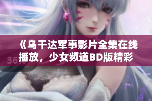 《乌干达军事影片全集在线播放，少女频道BD版精彩呈现》