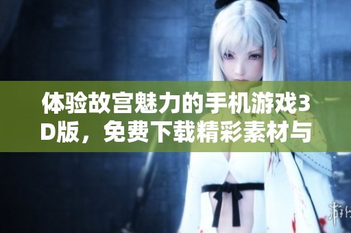 体验故宫魅力的手机游戏3D版，免费下载精彩素材与图片