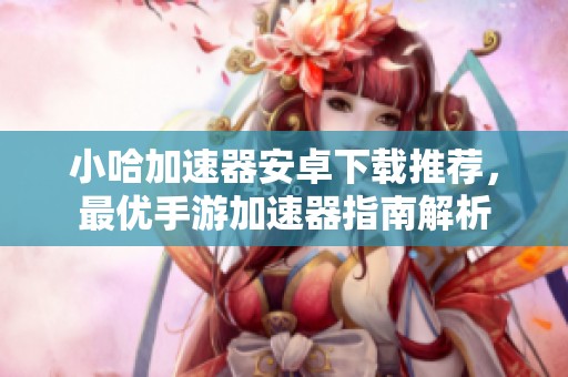 小哈加速器安卓下载推荐，最优手游加速器指南解析