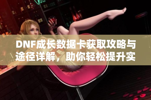DNF成长数据卡获取攻略与途径详解，助你轻松提升实力