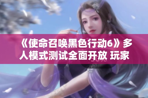 《使命召唤黑色行动6》多人模式测试全面开放 玩家踊跃参与体验