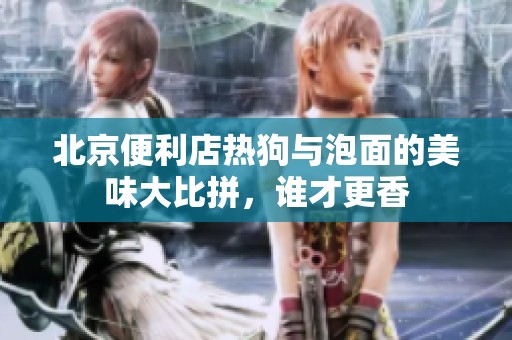 北京便利店热狗与泡面的美味大比拼，谁才更香