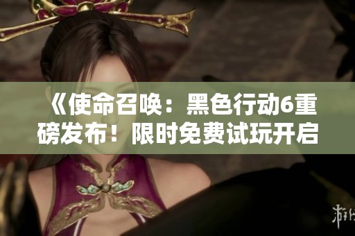 《使命召唤：黑色行动6重磅发布！限时免费试玩开启全新未来之旅》