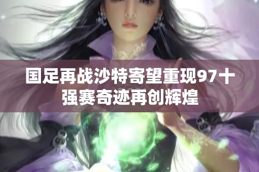 国足再战沙特寄望重现97十强赛奇迹再创辉煌