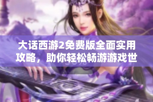 大话西游2免费版全面实用攻略，助你轻松畅游游戏世界