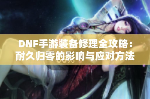 DNF手游装备修理全攻略：耐久归零的影响与应对方法解析