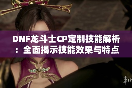 DNF龙斗士CP定制技能解析：全面揭示技能效果与特点
