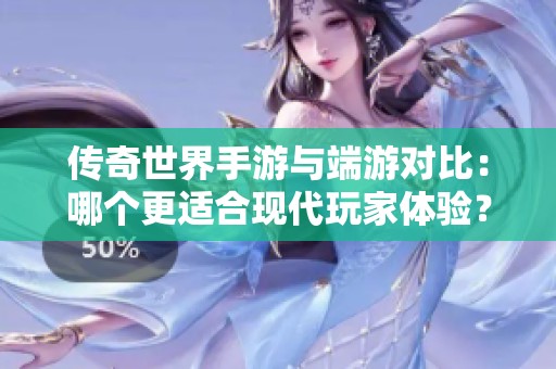 传奇世界手游与端游对比：哪个更适合现代玩家体验？
