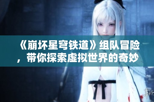 《崩坏星穹铁道》组队冒险，带你探索虚拟世界的奇妙旅程